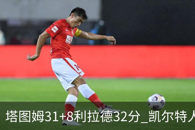 塔图姆31+8利拉德32分 凯尔特人险胜雄鹿7连胜
