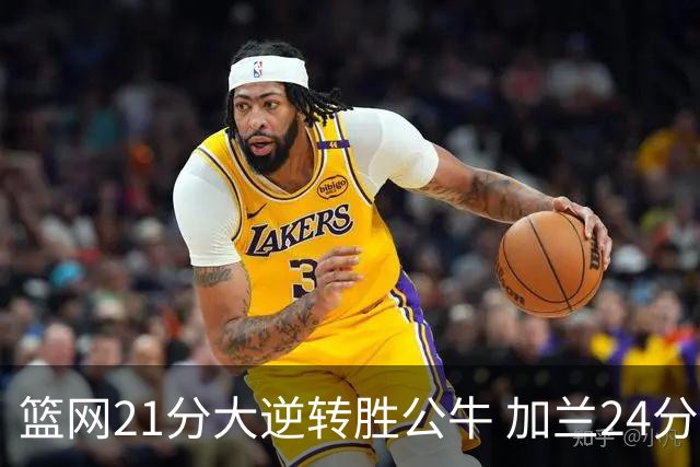 篮网21分大逆转胜公牛 加兰24分骑士险胜猛龙