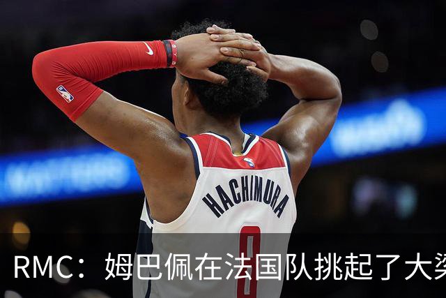 RMC：姆巴佩在法国队挑起了大梁，赛场内外皆是如此